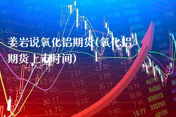 姜岩说氧化铝期货(氧化铝期货上市时间)_https://www.xmqjcw.com_股票投资_第1张