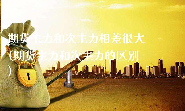 期货主力和次主力相差很大(期货主力和次主力的区别)_https://www.xmqjcw.com_基金理财_第1张