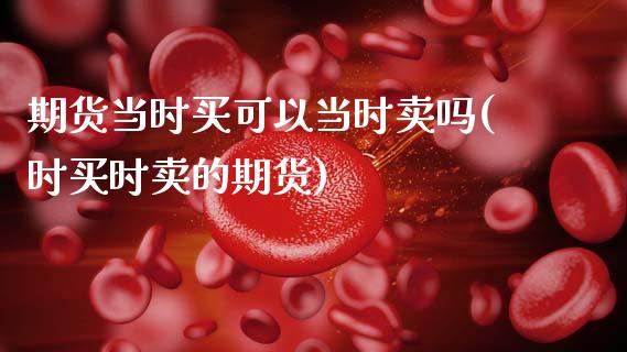 期货当时买可以当时卖吗(时买时卖的期货)_https://www.xmqjcw.com_期货百科_第1张
