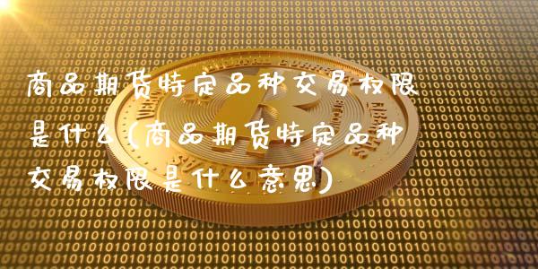 商品期货特定品种交易权限是什么(商品期货特定品种交易权限是什么意思)_https://www.xmqjcw.com_期货投资_第1张