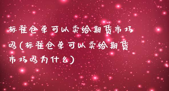 标准仓单可以卖给期货市场吗(标准仓单可以卖给期货市场吗为什么)_https://www.xmqjcw.com_期货开户_第1张