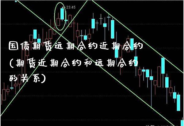 国债期货远期合约近期合约(期货近期合约和远期合约的关系)_https://www.xmqjcw.com_期货开户_第1张