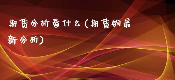 期货分析看什么(期货铜最新分析)_https://www.xmqjcw.com_基金理财_第1张