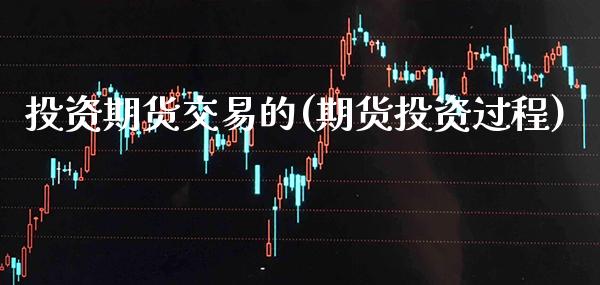 投资期货交易的(期货投资过程)_https://www.xmqjcw.com_期货投资_第1张