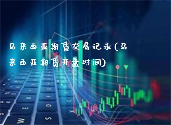 马来西亚期货交易记录(马来西亚期货开盘时间)_https://www.xmqjcw.com_期货投资_第1张