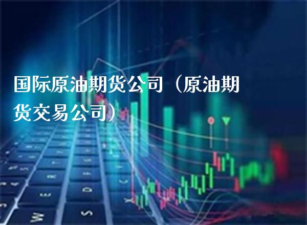 国际原油期货公司（原油期货交易公司）_https://www.xmqjcw.com_期货行情_第1张