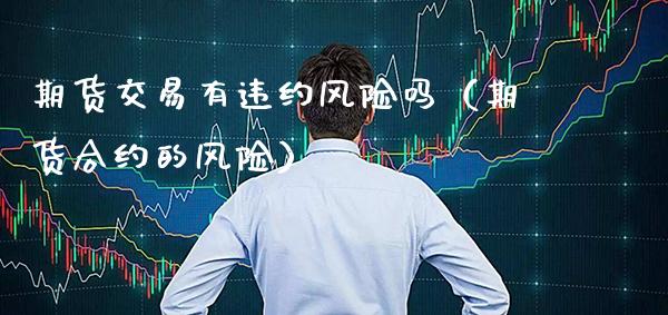 期货交易有违约风险吗（期货合约的风险）_https://www.xmqjcw.com_期货直播室_第1张