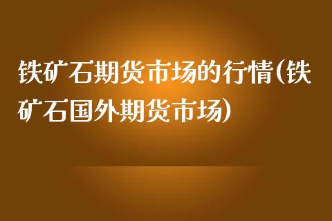 铁矿石期货市场的行情(铁矿石国外期货市场)_https://www.xmqjcw.com_期货行情_第1张