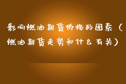 影响燃油期货价格的因素（燃油期货走势和什么有关）_https://www.xmqjcw.com_期货直播室_第1张