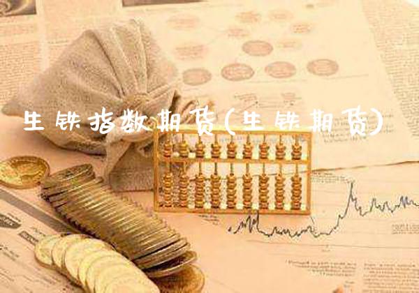 生铁指数期货(生铁期货)_https://www.xmqjcw.com_期货直播室_第1张