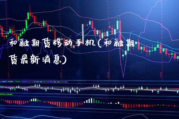 和融期货移动手机(和融期货最新消息)_https://www.xmqjcw.com_期货开户_第1张