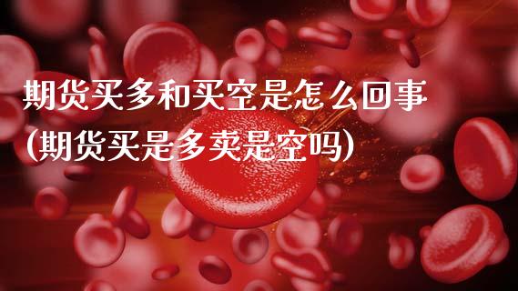 期货买多和买空是怎么回事(期货买是多卖是空吗)_https://www.xmqjcw.com_期货百科_第1张