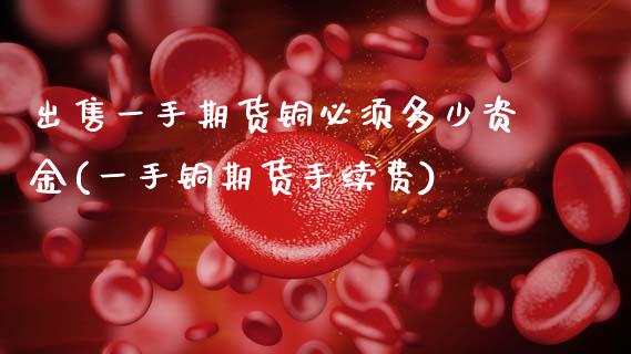出售一手期货铜必须多少资金(一手铜期货手续费)_https://www.xmqjcw.com_期货开户_第1张