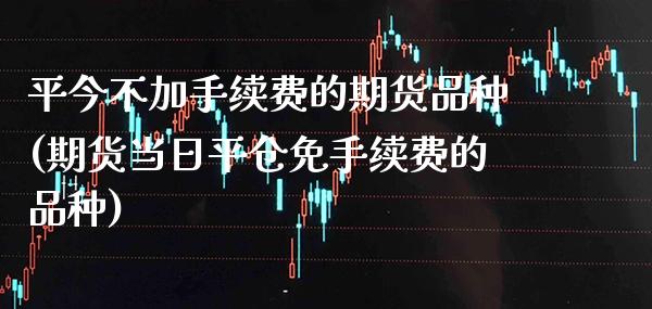 平今不加手续费的期货品种(期货当日平仓免手续费的品种)_https://www.xmqjcw.com_期货百科_第1张