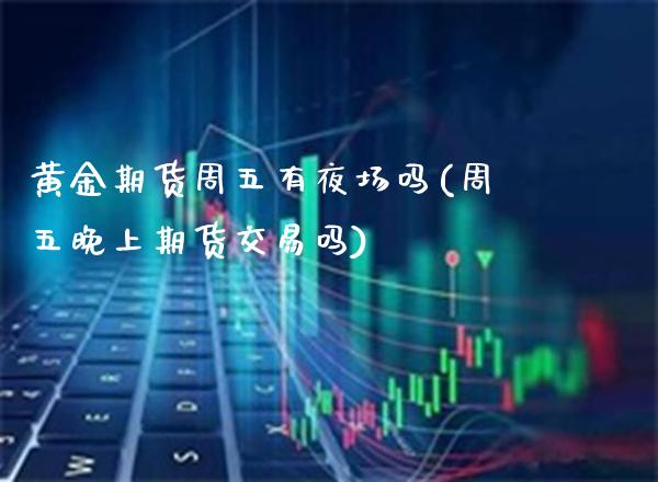 黄金期货周五有夜场吗(周五晚上期货交易吗)_https://www.xmqjcw.com_期货百科_第1张