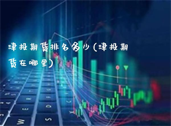 津投期货排名多少(津投期货在哪里)_https://www.xmqjcw.com_期货投资_第1张