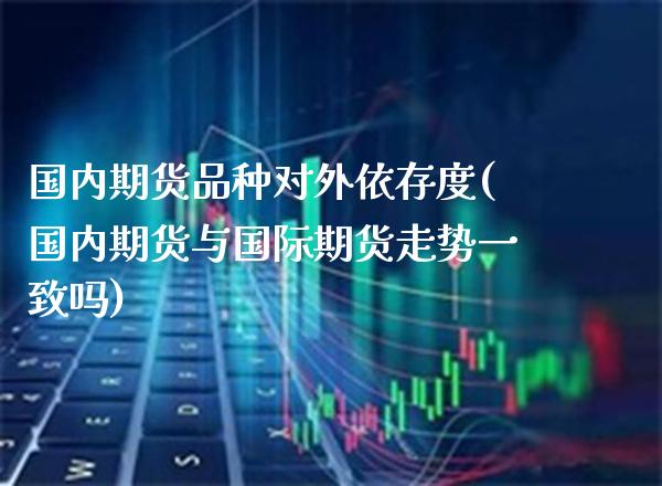 国内期货品种对外依存度(国内期货与国际期货走势一致吗)_https://www.xmqjcw.com_期货百科_第1张