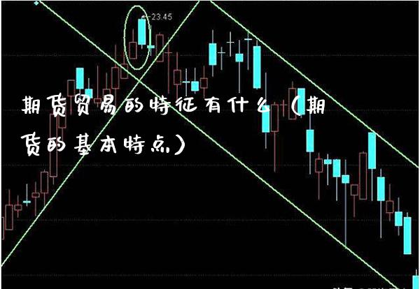 期货贸易的特征有什么（期货的基本特点）_https://www.xmqjcw.com_期货直播室_第1张
