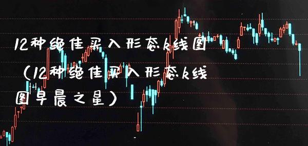 12种绝佳买入形态k线图（12种绝佳买入形态k线图早晨之星）_https://www.xmqjcw.com_期货投资_第1张