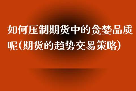 如何压制期货中的贪婪品质呢(期货的趋势交易策略)_https://www.xmqjcw.com_期货行情_第1张