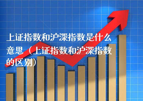 上证指数和沪深指数是什么意思（上证指数和沪深指数的区别）_https://www.xmqjcw.com_期货开户_第1张