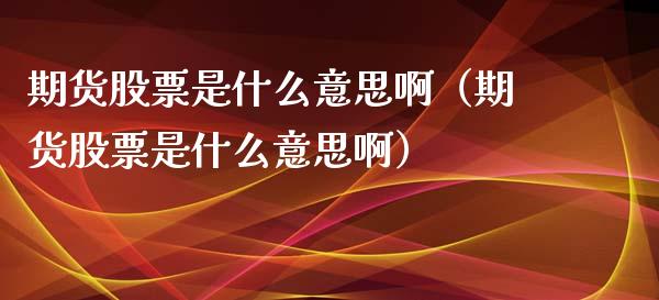 期货股票是什么意思啊（期货股票是什么意思啊）_https://www.xmqjcw.com_期货直播室_第1张