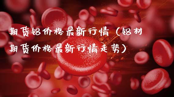 期货铝价格最新行情（铝材期货价格最新行情走势）_https://www.xmqjcw.com_期货直播室_第1张