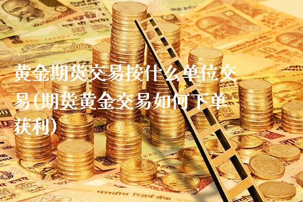 黄金期货交易按什么单位交易(期货黄金交易如何下单获利)_https://www.xmqjcw.com_期货百科_第1张