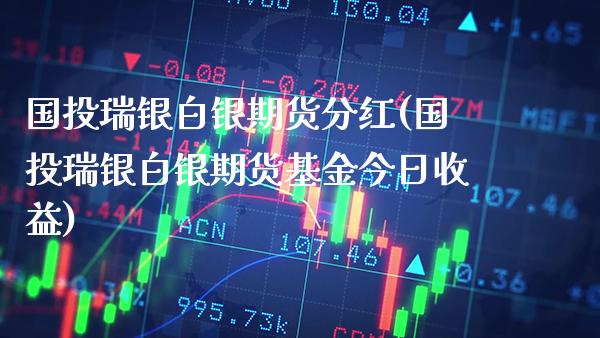 国投瑞银白银期货分红(国投瑞银白银期货基金今日收益)_https://www.xmqjcw.com_期货直播室_第1张