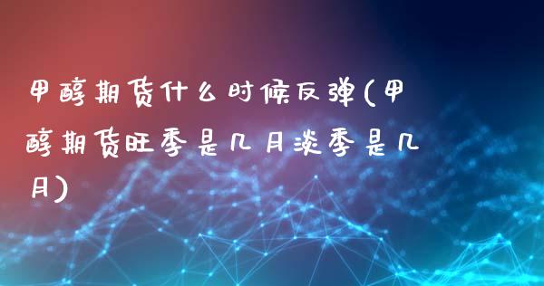 甲醇期货什么时候反弹(甲醇期货旺季是几月淡季是几月)_https://www.xmqjcw.com_期货行情_第1张