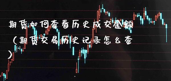 期货如何查看历史成交金额（期货交易历史记录怎么查）_https://www.xmqjcw.com_期货直播室_第1张
