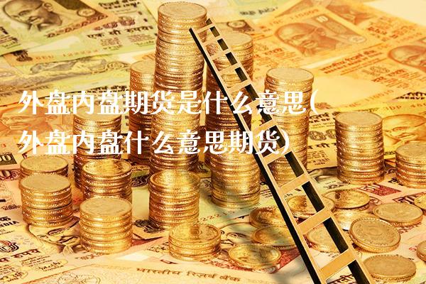 外盘内盘期货是什么意思(外盘内盘什么意思期货)_https://www.xmqjcw.com_期货百科_第1张