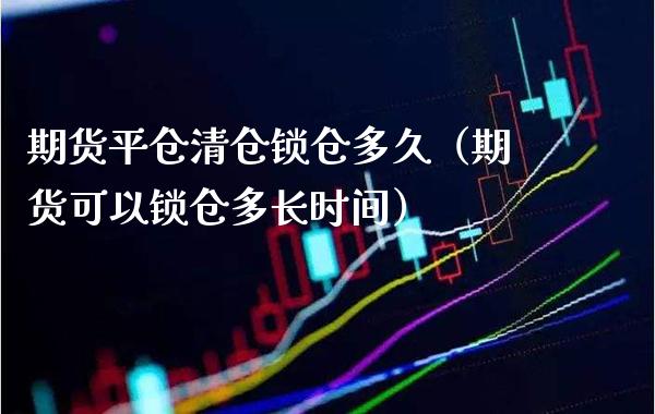 期货平仓**锁仓多久（期货可以锁仓多长时间）_https://www.xmqjcw.com_期货直播室_第1张