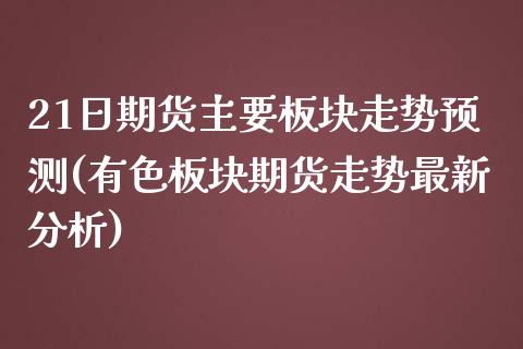 21日期货主要板块走势预测(有色板块期货走势最新分析)_https://www.xmqjcw.com_期货开户_第1张