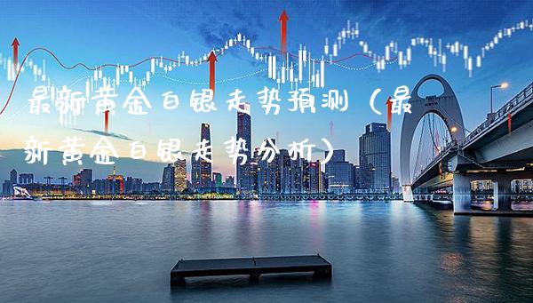 最新黄金白银走势预测（最新黄金白银走势分析）_https://www.xmqjcw.com_期货投资_第1张