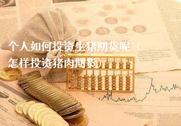个人如何投资生猪期货呢（怎样投资猪肉期货）_https://www.xmqjcw.com_期货投资_第1张