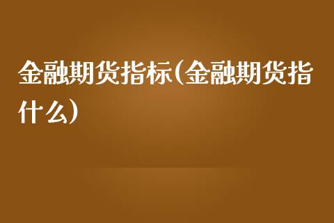 金融期货指标(金融期货指什么)_https://www.xmqjcw.com_期货行情_第1张