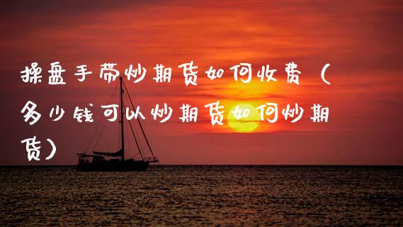 操盘手带炒期货如何收费（多少钱可以炒期货如何炒期货）_https://www.xmqjcw.com_期货行情_第1张