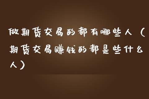 做期货交易的都有哪些人（期货交易赚钱的都是些什么人）_https://www.xmqjcw.com_期货直播室_第1张