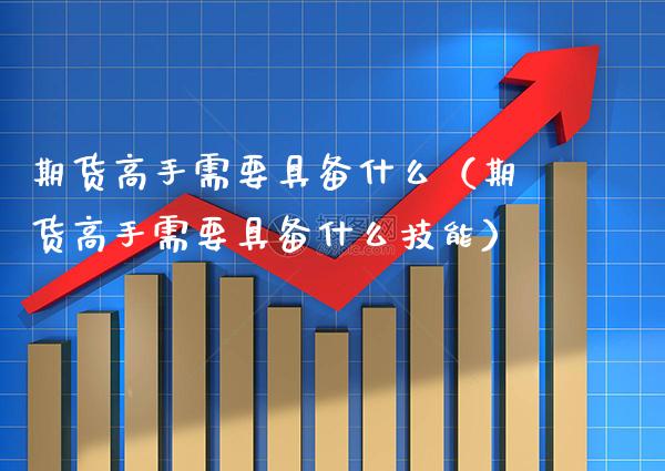 期货高手需要具备什么（期货高手需要具备什么技能）_https://www.xmqjcw.com_期货行情_第1张