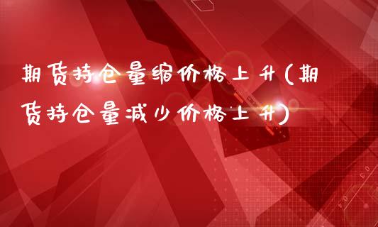 期货持仓量缩价格上升(期货持仓量减少价格上升)_https://www.xmqjcw.com_期货直播室_第1张