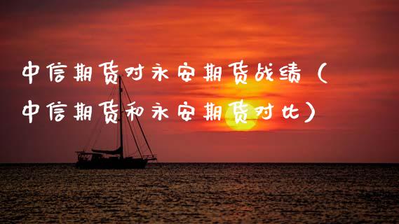 中信期货对永安期货战绩（中信期货和永安期货对比）_https://www.xmqjcw.com_期货投资_第1张