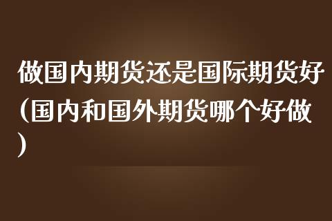 做国内期货还是国际期货好(国内和国外期货哪个好做)_https://www.xmqjcw.com_基金理财_第1张