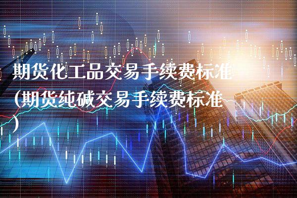 期货化工品交易手续费标准(期货纯碱交易手续费标准)_https://www.xmqjcw.com_期货百科_第1张