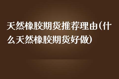 天然橡胶期货推荐理由(什么天然橡胶期货好做)_https://www.xmqjcw.com_期货开户_第1张