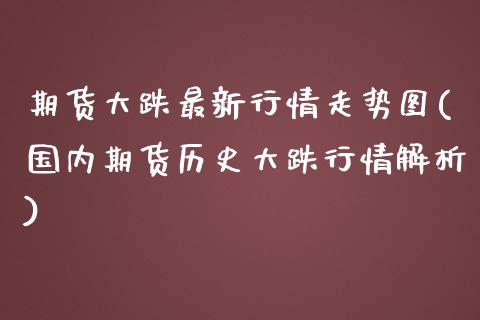 期货大跌最新行情走势图(国内期货历史大跌行情解析)_https://www.xmqjcw.com_期货百科_第1张