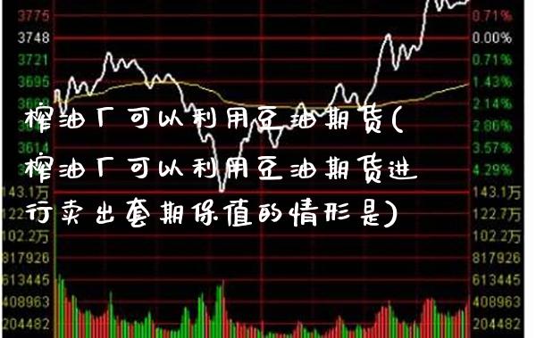 榨油厂可以利用豆油期货(榨油厂可以利用豆油期货进行卖出套期保值的情形是)_https://www.xmqjcw.com_期货投资_第1张