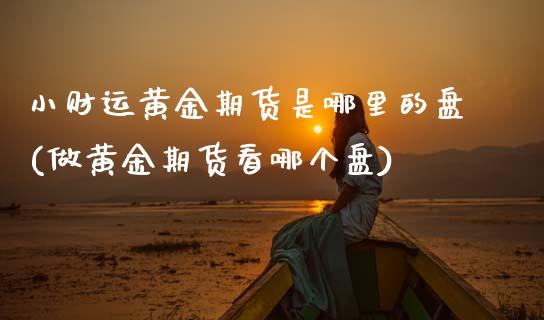 小财运黄金期货是哪里的盘(做黄金期货看哪个盘)_https://www.xmqjcw.com_期货投资_第1张