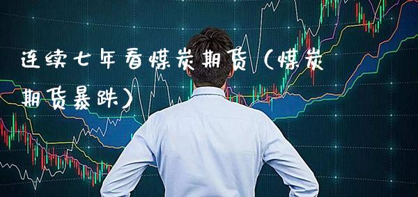 连续七年看煤炭期货（煤炭期货暴跌）_https://www.xmqjcw.com_期货直播室_第1张