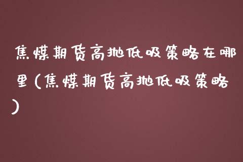 焦煤期货高抛低吸策略在哪里(焦煤期货高抛低吸策略)_https://www.xmqjcw.com_期货直播室_第1张